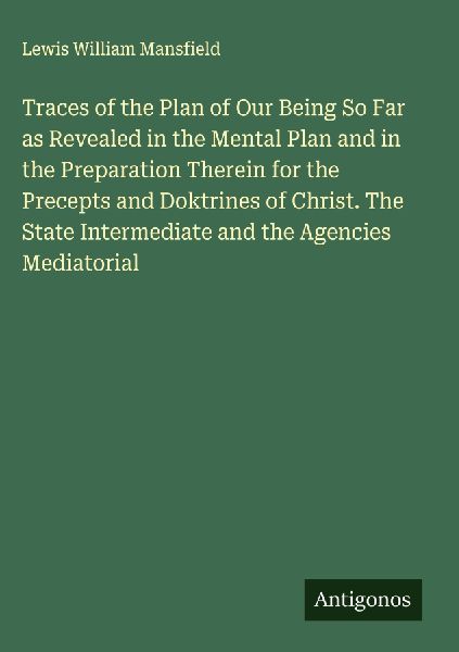 Traces of the Plan of Our Being So Far as Revealed in the Mental Plan and in the Preparation Therein for the Precepts and Doktrines of Christ. The State Intermediate and the Agencies Mediatorial