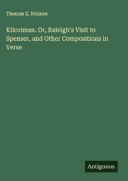 Kilcolman. Or, Raleighs Visit to Spenser, and Other Compositions in Verse