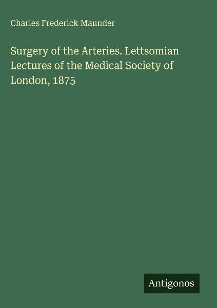 Surgery of the Arteries. Lettsomian Lectures of the Medical Society of London, 1875