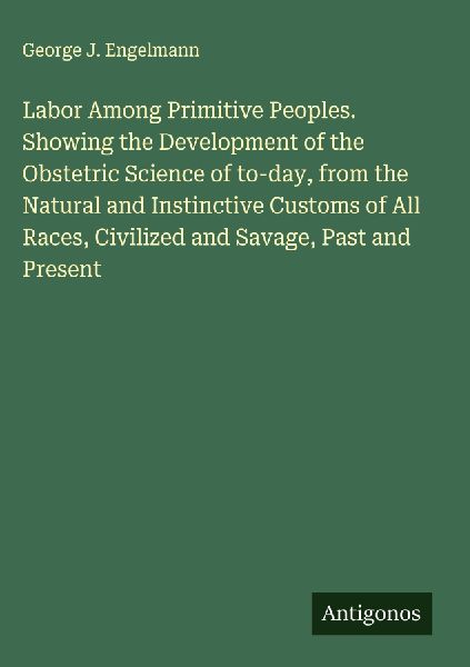 Labor Among Primitive Peoples. Showing the Development of the Obstetric Science of to-day, from the Natural and Instinctive Customs of All Races, Civilized and Savage, Past and Present