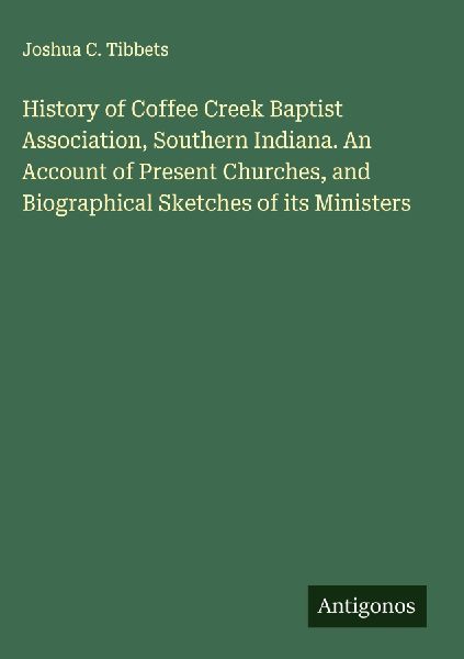 History of Coffee Creek Baptist Association, Southern Indiana. An Account of Present Churches, and Biographical Sketches of its Ministers