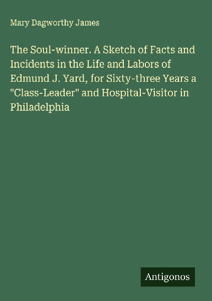 The Soul-winner. A Sketch of Facts and Incidents in the Life and Labors of Edmund J. Yard, for Sixty-three Years a Class-Leader and Hospital-Visitor in Philadelphia