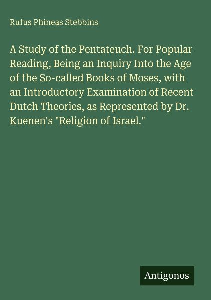 A Study of the Pentateuch. For Popular Reading, Being an Inquiry Into the Age of the So-called Books of Moses, with an Introductory Examination of Recent Dutch Theories, as Represented by Dr. Kuenens Religion of Israel.