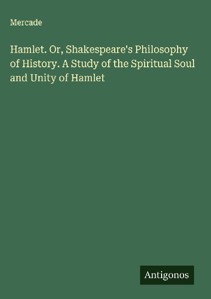 Hamlet. Or, Shakespeares Philosophy of History. A Study of the Spiritual Soul and Unity of Hamlet