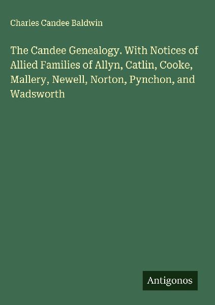 The Candee Genealogy. With Notices of Allied Families of Allyn, Catlin, Cooke, Mallery, Newell, Norton, Pynchon, and Wadsworth