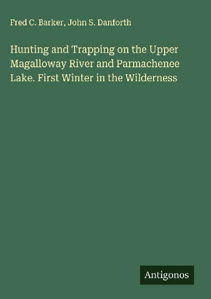 Hunting and Trapping on the Upper Magalloway River and Parmachenee Lake. First Winter in the Wilderness