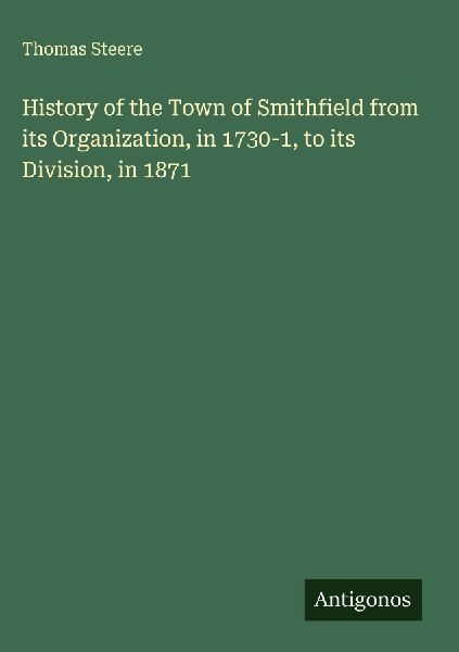 History of the Town of Smithfield from its Organization, in 1730-1, to its Division, in 1871