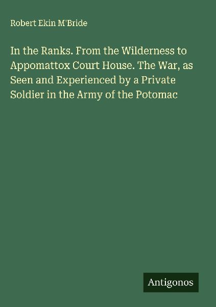 In the Ranks. From the Wilderness to Appomattox Court House. The War, as Seen and Experienced by a Private Soldier in the Army of the Potomac