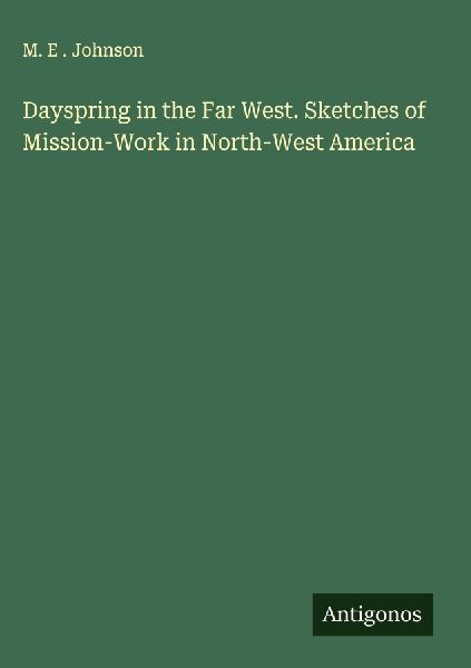 Dayspring in the Far West. Sketches of Mission-Work in North-West America