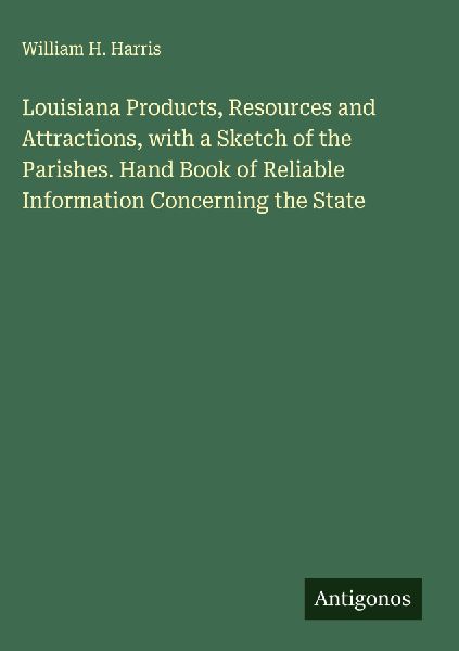 Louisiana Products, Resources and Attractions, with a Sketch of the Parishes. Hand Book of Reliable Information Concerning the State