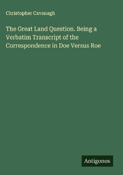 The Great Land Question. Being a Verbatim Transcript of the Correspondence in Doe Versus Roe