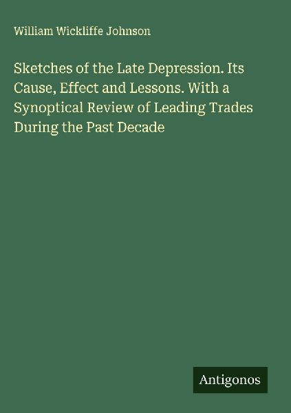 Sketches of the Late Depression. Its Cause, Effect and Lessons. With a Synoptical Review of Leading Trades During the Past Decade