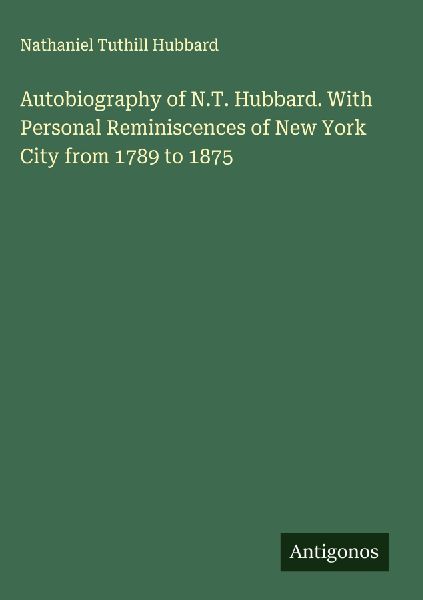 Autobiography of N.T. Hubbard. With Personal Reminiscences of New York City from 1789 to 1875
