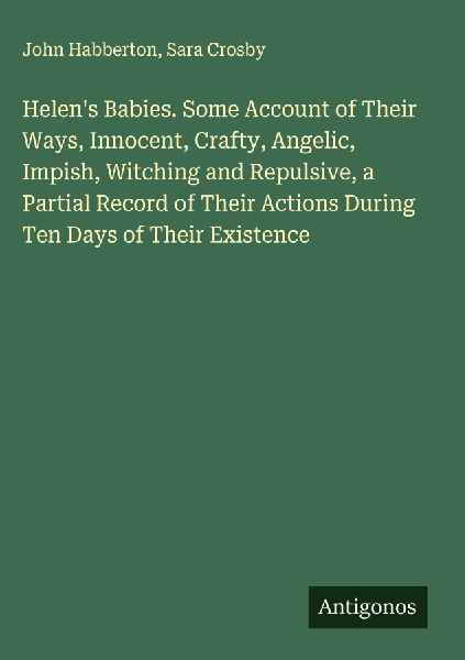 Helens Babies. Some Account of Their Ways, Innocent, Crafty, Angelic, Impish, Witching and Repulsive, a Partial Record of Their Actions During Ten Days of Their Existence