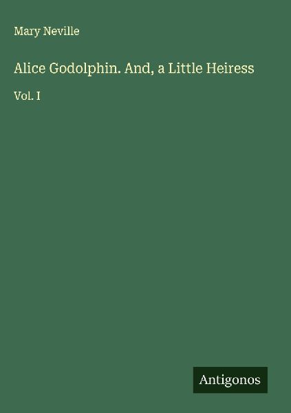 Alice Godolphin. And, a Little Heiress: Vol. I