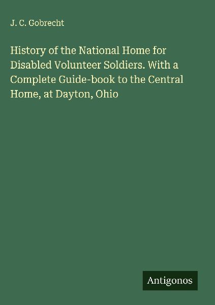 History of the National Home for Disabled Volunteer Soldiers. With a Complete Guide-book to the Central Home, at Dayton, Ohio