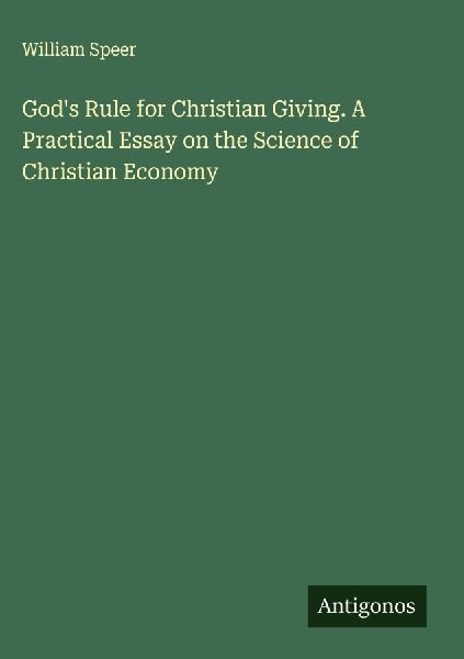 Gods Rule for Christian Giving. A Practical Essay on the Science of Christian Economy