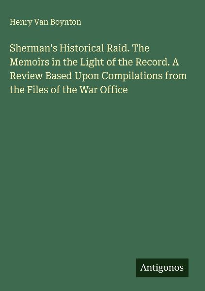 Shermans Historical Raid. The Memoirs in the Light of the Record. A Review Based Upon Compilations from the Files of the War Office