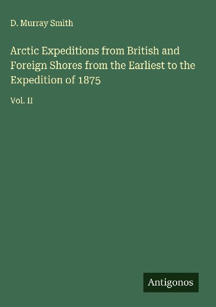 Arctic Expeditions from British and Foreign Shores from the Earliest to the Expedition of 1875: Vol. II