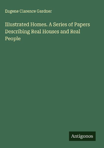 Illustrated Homes. A Series of Papers Describing Real Houses and Real People