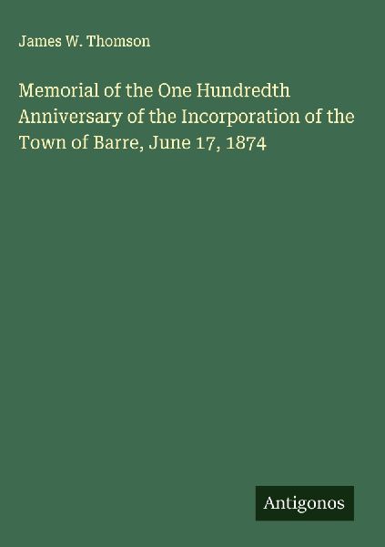 Memorial of the One Hundredth Anniversary of the Incorporation of the Town of Barre, June 17, 1874