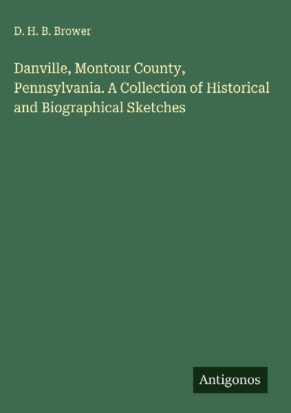 Danville, Montour County, Pennsylvania. A Collection of Historical and Biographical Sketches