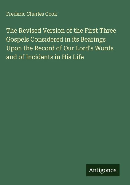 The Revised Version of the First Three Gospels Considered in its Bearings Upon the Record of Our Lords Words and of Incidents in His Life