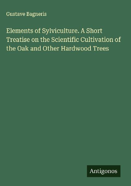 Elements of Sylviculture. A Short Treatise on the Scientific Cultivation of the Oak and Other Hardwood Trees