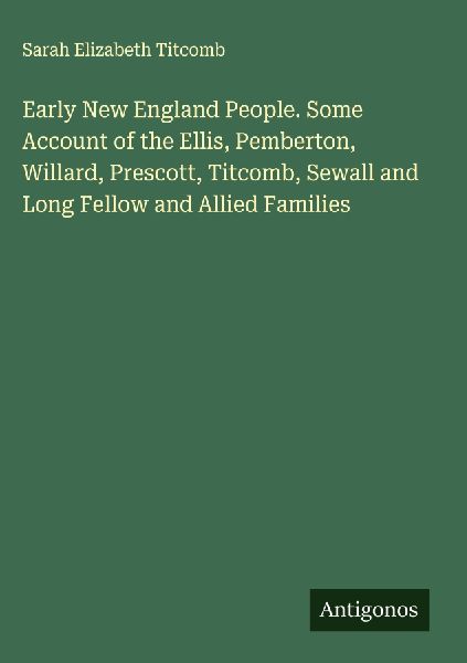 Early New England People. Some Account of the Ellis, Pemberton, Willard, Prescott, Titcomb, Sewall and Long Fellow and Allied Families