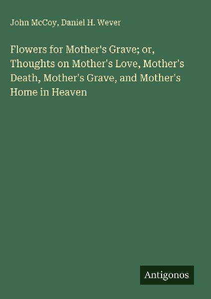 Flowers for Mothers Grave; or, Thoughts on Mothers Love, Mothers Death, Mothers Grave, and Mothers Home in Heaven