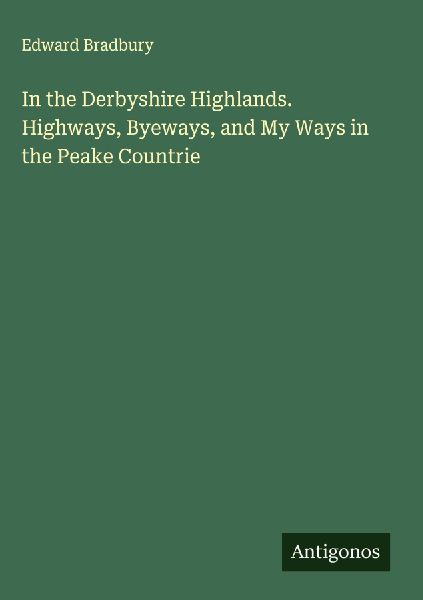 In the Derbyshire Highlands. Highways, Byeways, and My Ways in the Peake Countrie