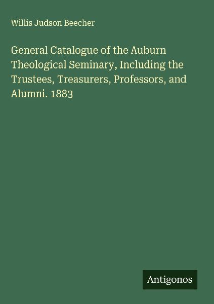 General Catalogue of the Auburn Theological Seminary, Including the Trustees, Treasurers, Professors, and Alumni. 1883