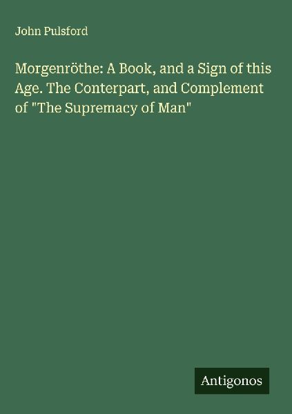 Morgenröthe: A Book, and a Sign of this Age. The Conterpart, and Complement of The Supremacy of Man