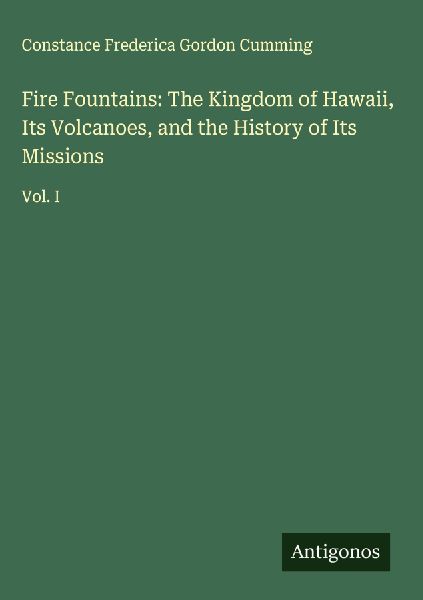 Fire Fountains: The Kingdom of Hawaii, Its Volcanoes, and the History of Its Missions: Vol. I