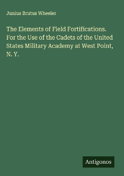The Elements of Field Fortifications. For the Use of the Cadets of the United States Military Academy at West Point, N. Y.