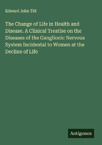 The Change of Life in Health and Disease. A Clinical Treatise on the Diseases of the Ganglionic Nervous System Incidental to Women at the Decline of Life