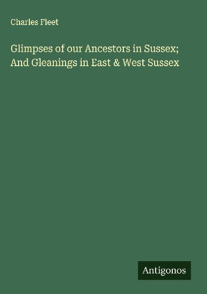 Glimpses of our Ancestors in Sussex; And Gleanings in East & West Sussex