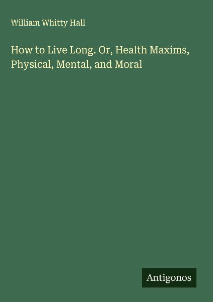 How to Live Long. Or, Health Maxims, Physical, Mental, and Moral