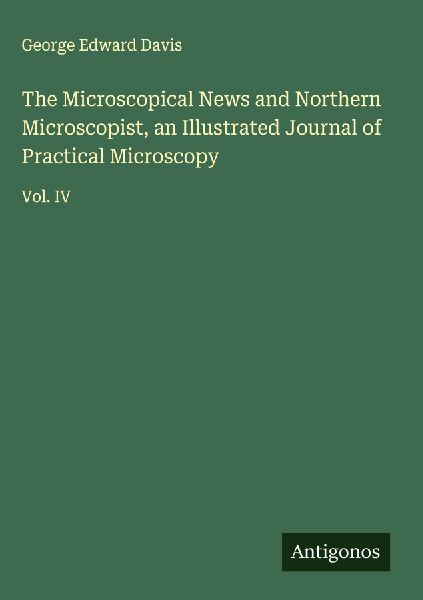 The Microscopical News and Northern Microscopist, an Illustrated Journal of Practical Microscopy: Vol. IV