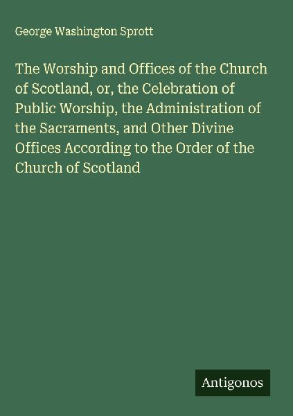 The Worship and Offices of the Church of Scotland, or, the Celebration of Public Worship, the Administration of the Sacraments, and Other Divine Offices According to the Order of the Church of Scotland