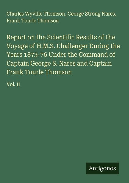 Report on the Scientific Results of the Voyage of H.M.S. Challenger During the Years 1873-76 Under the Command of Captain George S. Nares and Captain Frank Tourle Thomson: Vol. II
