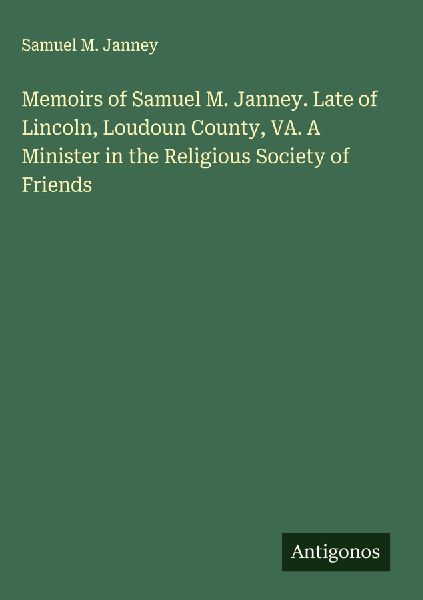 Memoirs of Samuel M. Janney. Late of Lincoln, Loudoun County, VA. A Minister in the Religious Society of Friends