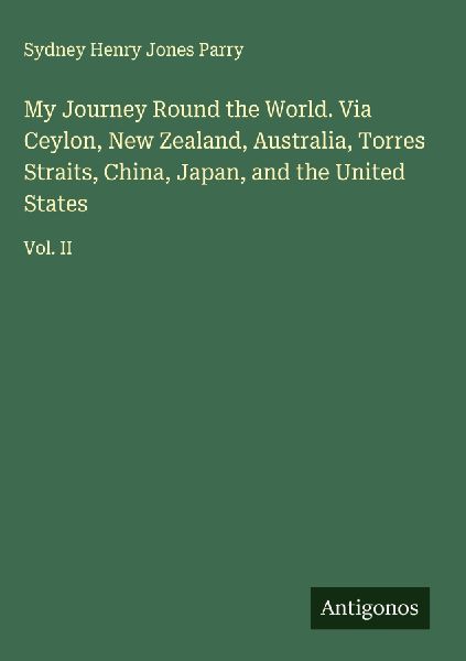 My Journey Round the World. Via Ceylon, New Zealand, Australia, Torres Straits, China, Japan, and the United States: Vol. II