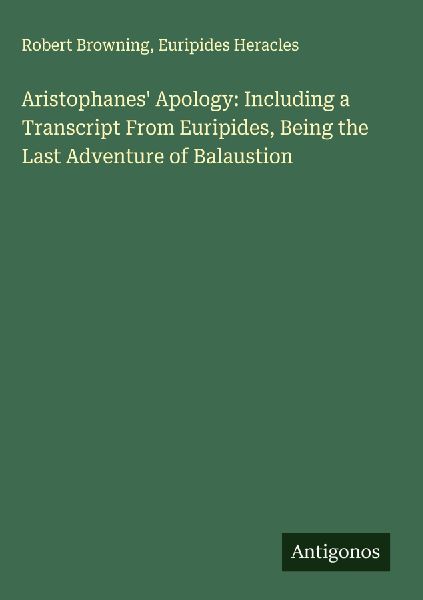 Aristophanes Apology: Including a Transcript From Euripides, Being the Last Adventure of Balaustion