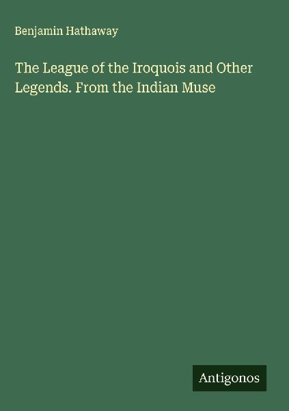 The League of the Iroquois and Other Legends. From the Indian Muse