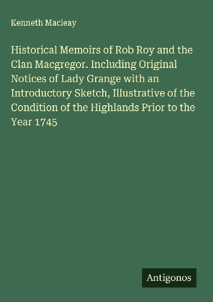 Historical Memoirs of Rob Roy and the Clan Macgregor. Including Original Notices of Lady Grange with an Introductory Sketch, Illustrative of the Condition of the Highlands Prior to the Year 1745