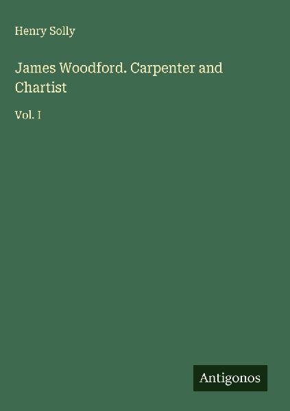 James Woodford. Carpenter and Chartist: Vol. I