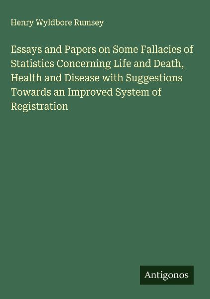 Essays and Papers on Some Fallacies of Statistics Concerning Life and Death, Health and Disease with Suggestions Towards an Improved System of Registration