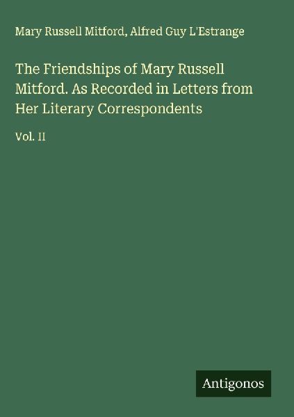 The Friendships of Mary Russell Mitford. As Recorded in Letters from Her Literary Correspondents: Vol. II