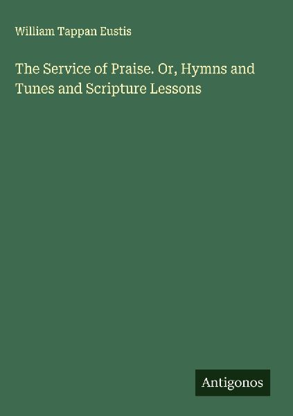 The Service of Praise. Or, Hymns and Tunes and Scripture Lessons